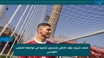 محمد شريف يقود الأهلي بتسجيل ثنائية في مواجهة الملعب التونسي